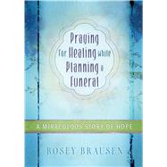 Praying for Healing While Planning a Funeral: A Miraculous Story of Hope 9781424550005