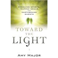 Toward the Light: Rescuing Spirits, Trapped Souls, and Earthbound Ghosts 9781632650009