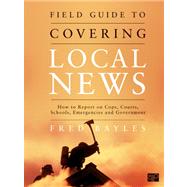 Field Guide to Covering Local News : How to Report on Cops, Courts, Schools, Emergencies, and Government 9781608710010