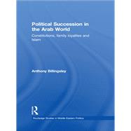 Political Succession in the Arab World: Constitutions, Family Loyalties and Islam 9780415850018