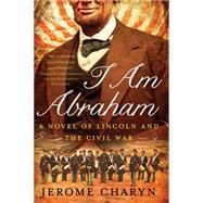 I Am Abraham: A Novel of Lincoln and the Civil War 9781631490026