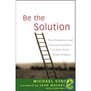 Be the Solution : How Entrepreneurs and Conscious Capitalists Can Solve All the World's Problems 9780470450031