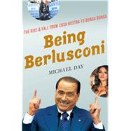Being Berlusconi The Rise and Fall from Cosa Nostra to Bunga Bunga 9781137280046