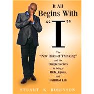 It All Begins With I: The “new Rules of Thinking” and the Simple Secrets to Living a Rich, Joyous and Fulfilled Life 9781931290050