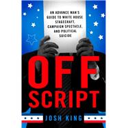 Off Script An Advance Man’s Guide To White House Stagecraft, Campaign Spectacle, and Political Suicide 9781137280060