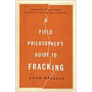 A Field Philosophers Guide to Fracking: How One Texas Town Stood Up to Big Oil and Gas 9781631490071