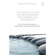 Attachment-Focused Trauma Treatment for Children and Adolescents: Phase-Oriented Strategies for Addressing Complex Trauma Disorders 9781138800083