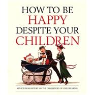 How to Be Happy Despite Your Children: Advice from History on the Challenges of Childrearing 9781783660148