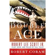 Double Ace The Life of Robert Lee Scott Jr., Pilot, Hero, and Teller of Tall Tales 9781250040183