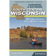 Canoeing & Kayaking South Central Wisconsin 60 Paddling Adventures Within 60 Miles of Madison 9781634040204