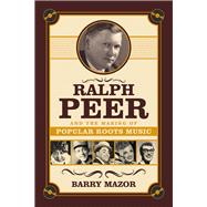 Ralph Peer and the Making of Popular Roots Music 9781613740217