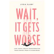 Wait, It Gets Worse Love, Death, and My Transformation from Control Freak to Human Being 9781633310285