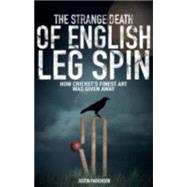 The Strange Death of English Leg Spin: How Cricket's Finest Art Was Given Away 9781785310294
