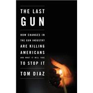 The Last Gun: How Changes in the Gun Industry Are Killing Americans and What It Will Take to Stop It 9781620970300