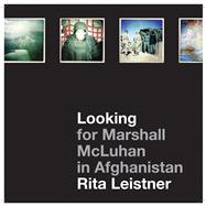 Looking for Marshall Mcluhan in Afghanistan: Iprobes and Hipstamatic Iphone Photographs by Rita Leistner 9781783200306