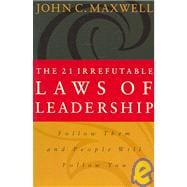 The 21 Irrefutable Laws Of Leadership: Follow Them and People Will Follow You