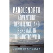 Paddlenorth Adventure, Resilience, and Renewal in the Arctic Wild 9781771640350
