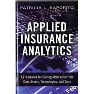 Applied Insurance Analytics A Framework for Driving More Value from Data Assets, Technologies, and Tools 9780133760361