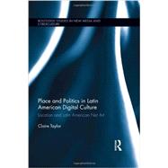 Place and Politics in Latin American Digital Culture: Location and Latin American Net Art 9780415730402