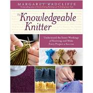 The Knowledgeable Knitter: Understand the Inner Workings of Knitting and Make Every Project a Success 9781612120409