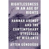 Rightlessness in an Age of Rights Hannah Arendt and the Contemporary Struggles of Migrants 9780199370429
