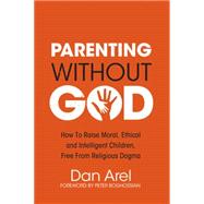 Parenting Without God: How to Raise Moral, Ethical and Intelligent Children, Free from Religious Dogma 9781634310444