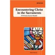 Encountering Christ in the Sacraments : A Primary Source Reader 9781599820460