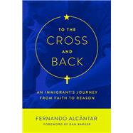 To the Cross and Back: An Immigrant's Journey from Faith to Reason 9781634310482