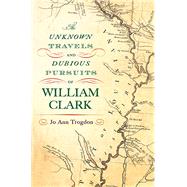 The Unknown Travels and Dubious Pursuits of William Clark 9780826220493