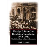Foreign Policy of the Republic of Azerbaijan: The Difficult Road to Western Integration, 1918-1920 9780765640499