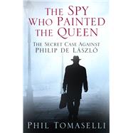 The Spy Who Painted the Queen: The Secret Case Against Philip De Laszlo 9780750960533