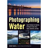 Photographing Water Expert techniques for Capturing the Beauty of Lakes, Rivers, Oceans, Rainstorms, and More 9781682030561