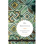 On Aristotle: Saving Politics from Philosophy 9781631490576