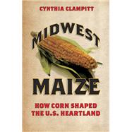 Midwest Maize: How Corn Shaped the U.s. Heartland 9780252080579