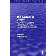The Asylum as Utopia (Psychology Revivals): W.A.F. Browne and the Mid-Nineteenth Century Consolidation of Psychiatry 9780415730631