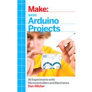 Make: Basic Arduino Projects: 26 Experiments With Microcontrollers and Electronics 9781449360665