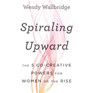 Spiraling Upward: The 5 Co-Creative Powers for Women on the Rise 9781629560670