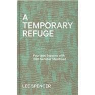 A Temporary Refuge Fourteen Seasons with Wild Summer Steelhead 9781938340673