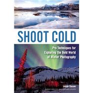 Shoot Cold Pro Techniques for Exploring the Bold World of Winter Photography 9781682030684