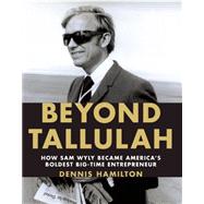 Beyond Tallulah : How Sam Wyly Became America's Boldest Big-Time Entrepreneur 9781595910691