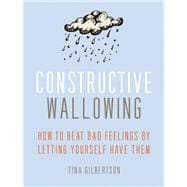 Constructive Wallowing How to Beat Bad Feelings By Letting Yourself Have Them 9781936740802