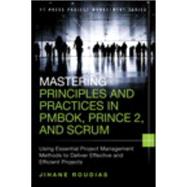 Mastering Principles and Practices in PMBOK, Prince 2, and Scrum Using Essential Project Management Methods to Deliver Effective and Efficient Projects 9780134060811
