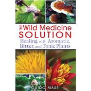 The Wild Medicine Solution: Healing With Aromatic, Bitter, and Tonic Plants 9781620550847
