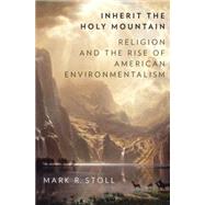Inherit the Holy Mountain Religion and the Rise of American Environmentalism 9780190230869