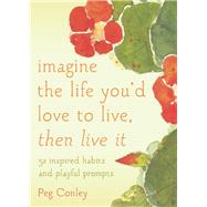 Imagine the Life You'd Love to Live, Then Live It 52 Inspired Habits and Playful Prompts 9781936740871