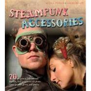 Steampunk Accessories: 20 Projects to Help You Nail the Style, From Goggles to Cell Phone Cases, Pocket Gauntlets, and Jewlery 9781438000947