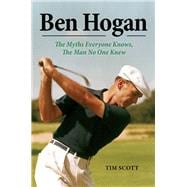 Ben Hogan: The Myths Everyone Knows, the Man No One Knew 9781629370965