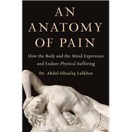 An Anatomy of Pain How the Body and the Mind Experience and Endure Physical Suffering 9781982160982