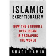 Islamic Exceptionalism How the Struggle Over Islam Is Reshaping the World 9781250061010