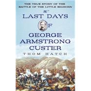 The Last Days of George Armstrong Custer The True Story of the Battle of the Little Bighorn 9781250051028
